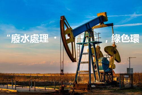 “廢水處理，綠色環(huán)保新篇章”